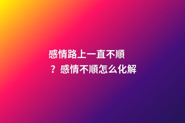 感情路上一直不順？感情不順怎么化解
